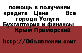 помощь в получении кредита › Цена ­ 10 - Все города Услуги » Бухгалтерия и финансы   . Крым,Приморский